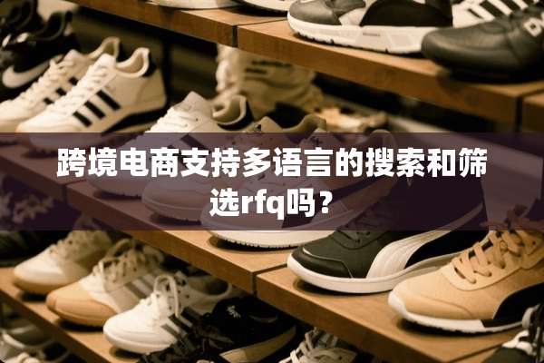 跨境电商支持多语言的搜索和筛选rfq吗？