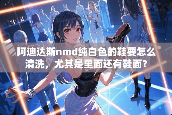 阿迪达斯nmd纯白色的鞋要怎么清洗，尤其是里面还有鞋面？