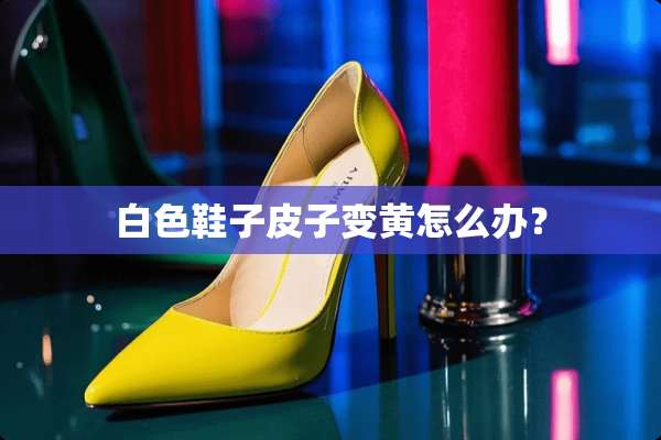 白色鞋子皮子变黄怎么办？