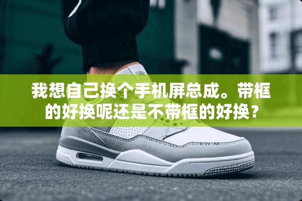 我想自己换个手机屏总成。带框的好换呢还是不带框的好换？