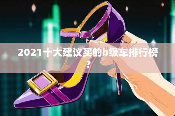 2021十大建议买的b级车排行榜？