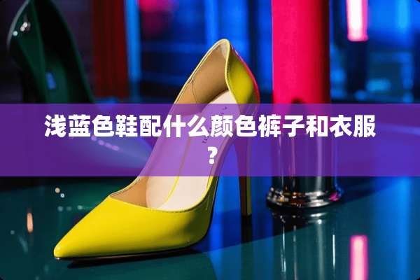 浅蓝色鞋配什么颜色裤子和衣服？