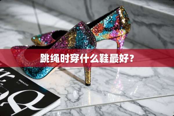 跳绳时穿什么鞋最好？