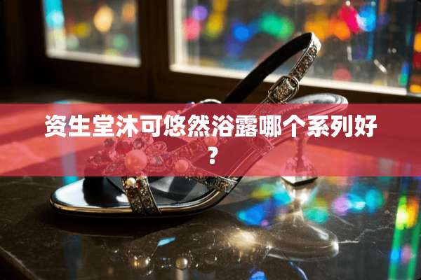 资生堂沐可悠然浴露哪个系列好？