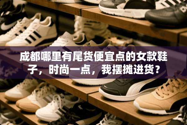 成都哪里有尾货便宜点的女款鞋子，时尚一点，我摆摊进货？