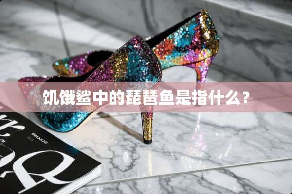 饥饿鲨中的琵琶鱼是指什么？