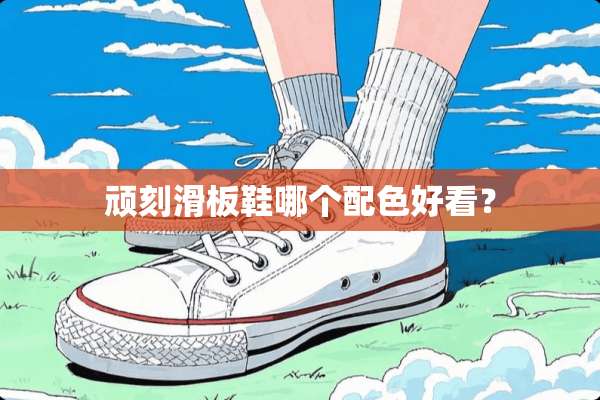 顽刻滑板鞋哪个配色好看？
