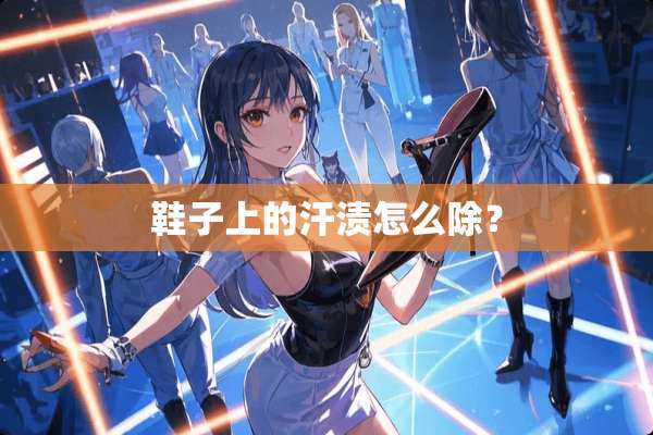 鞋子上的汗渍怎么除？