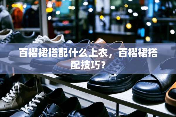 百褶裙搭配什么上衣，百褶裙搭配技巧？