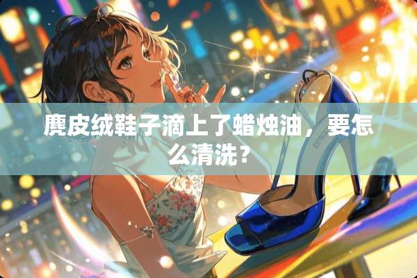 麂皮绒鞋子滴上了蜡烛油，要怎么清洗？