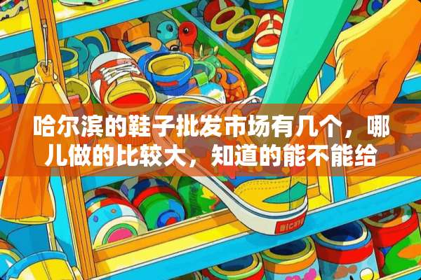 哈尔滨的鞋子批发市场有几个，哪儿做的比较大，知道的能不能给个具体地址呀？