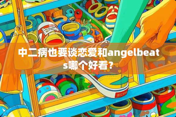 中二病也要谈恋爱和angelbeats哪个好看？
