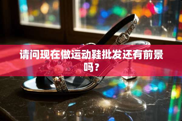 请问现在做运动鞋批发还有前景吗？