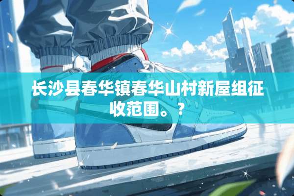 长沙县春华镇春华山村新屋组征收范围。？