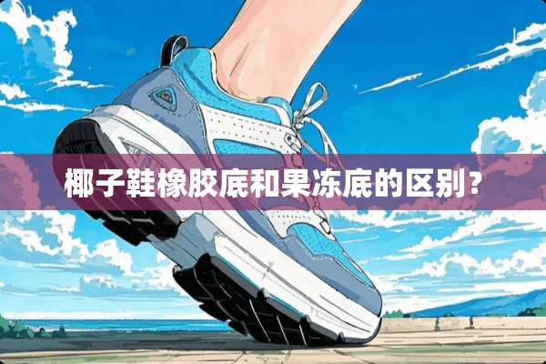 椰子鞋橡胶底和果冻底的区别？