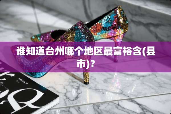 谁知道台州哪个地区最富裕含(县市)？