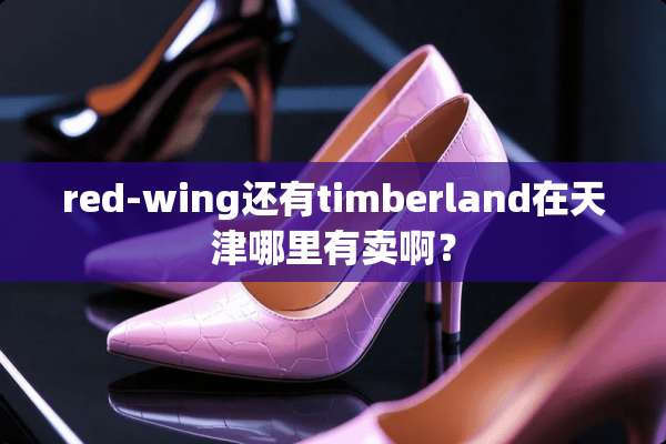 red-wing还有timberland在天津哪里有卖啊？