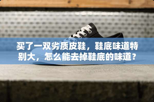 买了一双劣质皮鞋，鞋底味道特别大，怎么能去掉鞋底的味道？