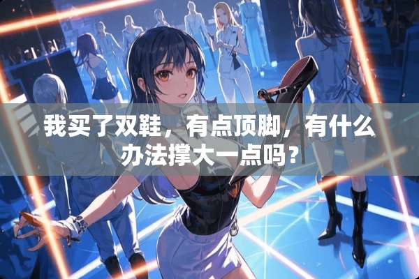 我买了双鞋，有点顶脚，有什么办法撑大一点吗？