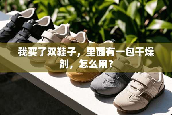 我买了双鞋子，里面有一包干燥剂，怎么用？