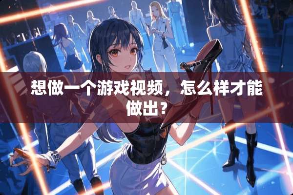 想做一个游戏视频，怎么样才能做出？