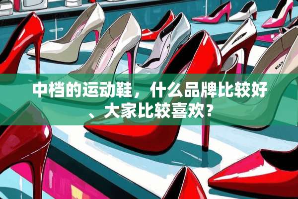 中档的运动鞋，什么品牌比较好、大家比较喜欢？