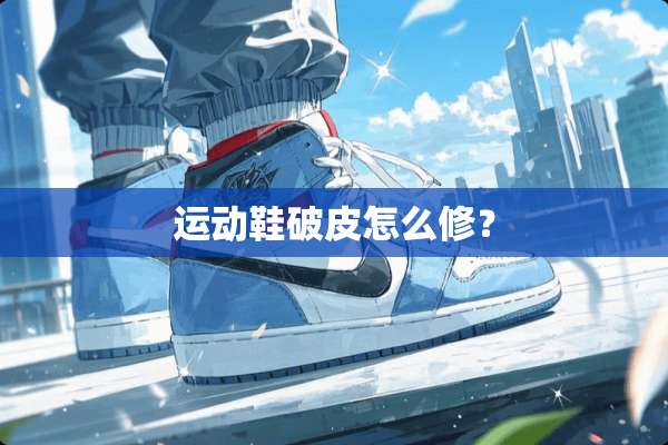 运动鞋破皮怎么修？