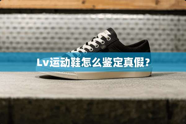 Lv运动鞋怎么鉴定真假？