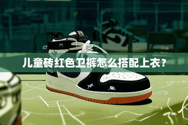 儿童砖红色卫裤怎么搭配上衣？