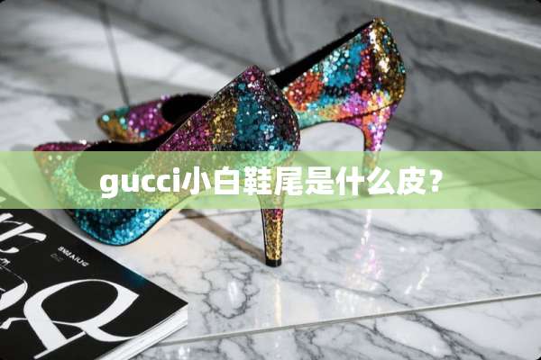 gucci小白鞋尾是什么皮？