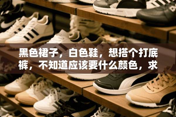 黑色裙子，白色鞋，想搭个打**，不知道应该要什么颜色，求解救？
