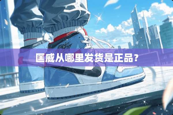 匡威从哪里发货是正品？