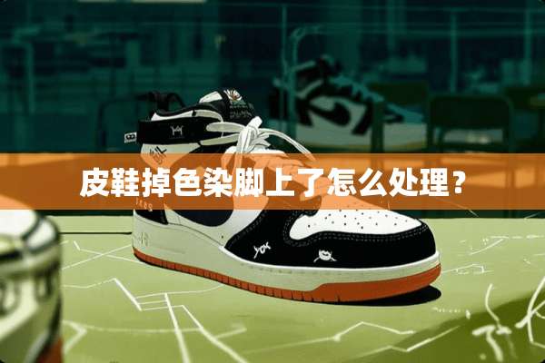 皮鞋掉色染脚上了怎么处理？