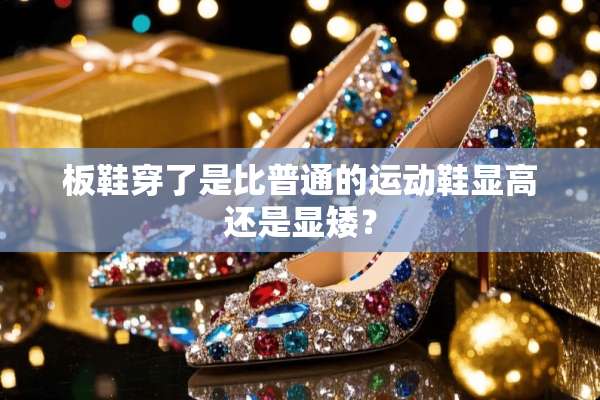板鞋穿了是比普通的运动鞋显高还是显矮？