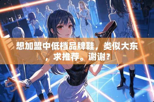 想加盟中低档品牌鞋，类似大东，求推荐。谢谢？