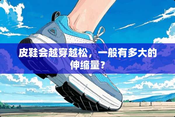 皮鞋会越穿越松，一般有多大的伸缩量？