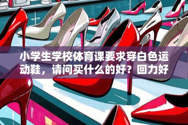 小学生学校体育课要求穿白色运动鞋，请问买什么的好？回力好吗？但又觉得不够透气？