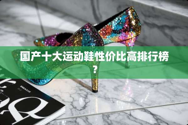 国产十大运动鞋性价比高排行榜？