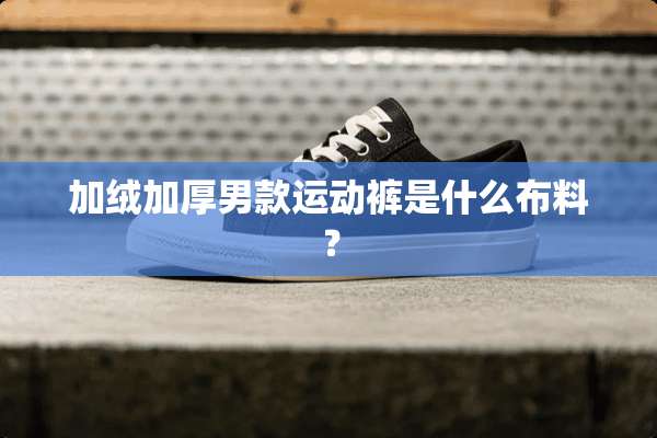加绒加厚男款运动裤是什么布料？