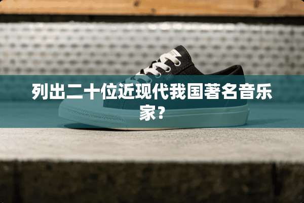 列出二十位近现代我国著名音乐家？