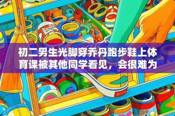 初二男生光脚穿乔丹跑步鞋上体育课被其他同学看见，会很难为情吗？