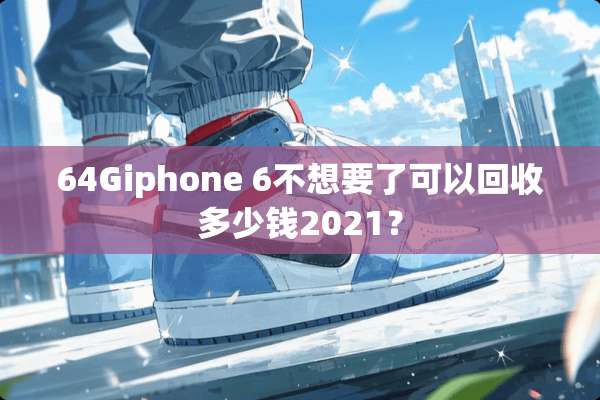 64Giphone 6不想要了可以回收多少钱2021？