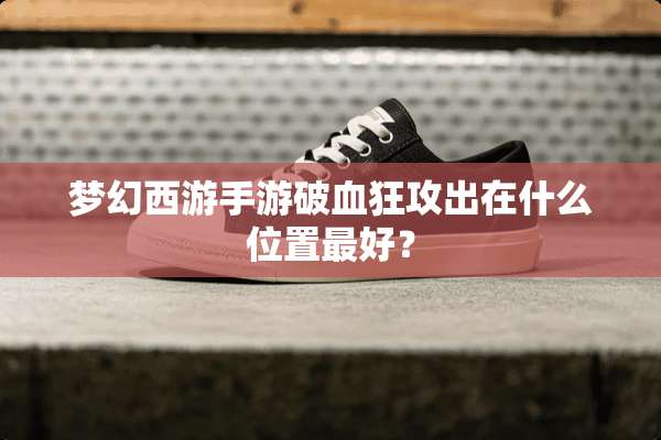 梦幻西游手游破血狂攻出在什么位置最好？