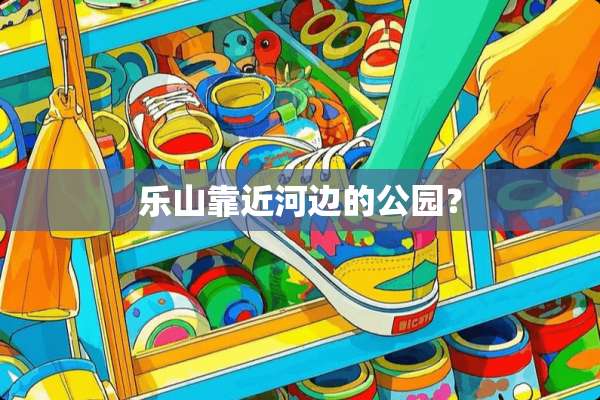 乐山靠近河边的公园？
