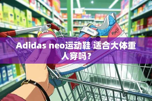 Adidas neo运动鞋 适合大体重人穿吗？