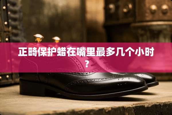 正畸保护蜡在嘴里最多几个小时？