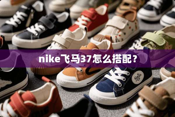 nike飞马37怎么搭配？