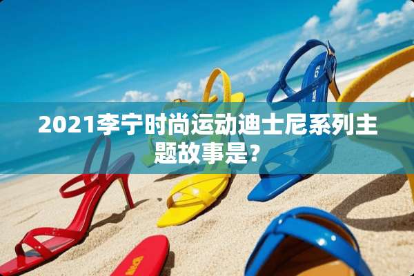 2021李宁时尚运动迪士尼系列主题故事是？