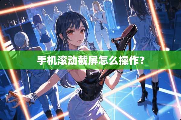 手机滚动截屏怎么操作？