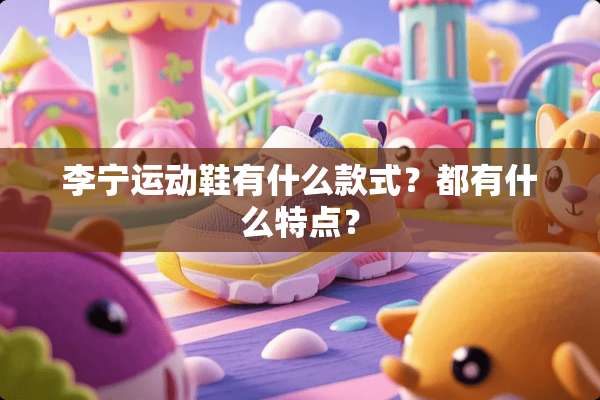 李宁运动鞋有什么款式？都有什么特点？